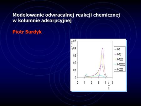 Modelowanie odwracalnej reakcji chemicznej w kolumnie adsorpcyjnej Piotr Surdyk.