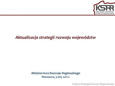 Aktualizacja strategii rozwoju województw Ministerstwo Rozwoju Regionalnego Warszawa, 3 luty 2011 r.