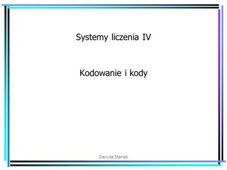 Systemy liczenia IV Kodowanie i kody Danuta Stanek.