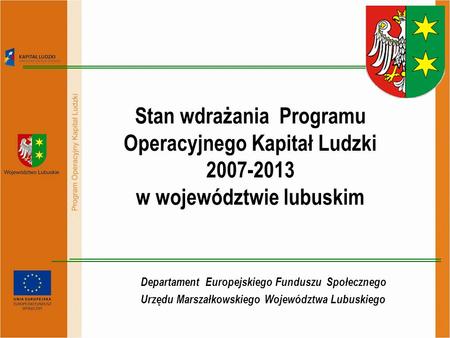 Departament Europejskiego Funduszu Społecznego Urzędu Marszałkowskiego Województwa Lubuskiego Stan wdrażania Programu Operacyjnego Kapitał Ludzki 2007-2013.