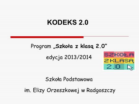 KODEKS 2.0 Program „Szkoła z klasą 2.0” edycja 2013/2014 Szkoła Podstawowa im. Elizy Orzeszkowej w Radgoszczy.