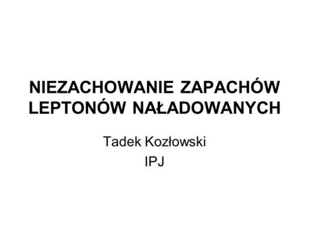 NIEZACHOWANIE ZAPACHÓW LEPTONÓW NAŁADOWANYCH Tadek Kozłowski IPJ.