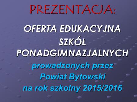 PREZENTACJA: OFERTA OFERTA EDUKACYJNA SZKÓŁ PONADGIMNAZJALNYCH prowadzonych przez Powiat Bytowski na rok szkolny 2015/2016.