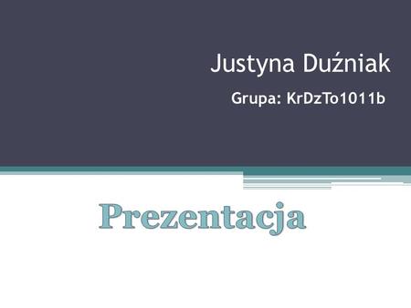 Justyna Duźniak Grupa: KrDzTo1011b Prezentacja.