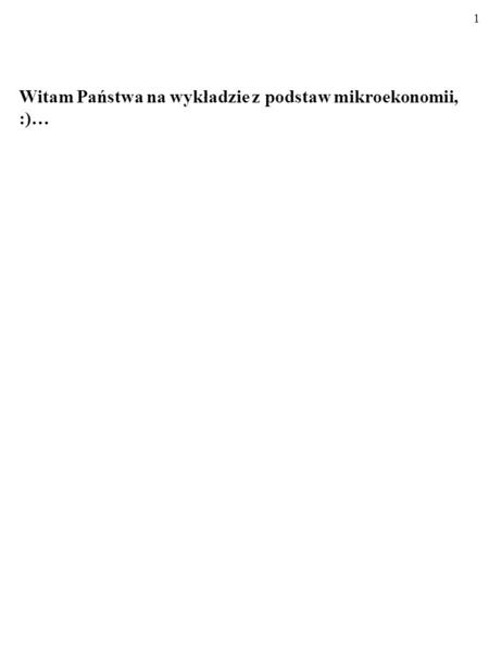 1 Witam Państwa na wykładzie z podstaw mikroekonomii, :)…