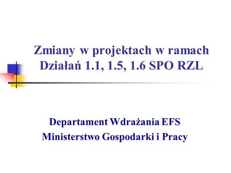 Zmiany w projektach w ramach Działań 1.1, 1.5, 1.6 SPO RZL Departament Wdrażania EFS Ministerstwo Gospodarki i Pracy.