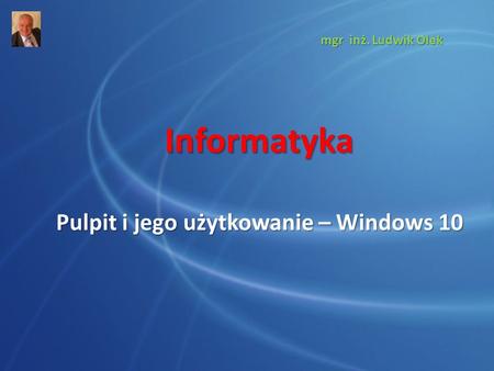 Informatyka Pulpit i jego użytkowanie – Windows 10 mgr inż. Ludwik Olek.