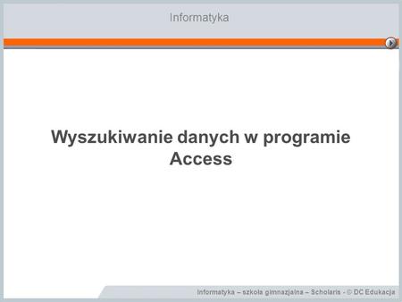 Informatyka – szkoła gimnazjalna – Scholaris - © DC Edukacja Wyszukiwanie danych w programie Access Informatyka.