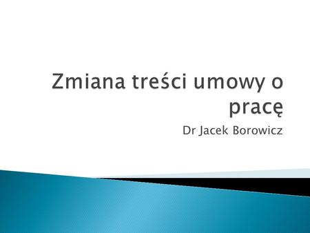 Dr Jacek Borowicz. ZMIANA TREŚCI UMOWY O PRACĘ definitywna czasowa Czynności prawne polecenia pracodawcy dwustronne jednostronne.