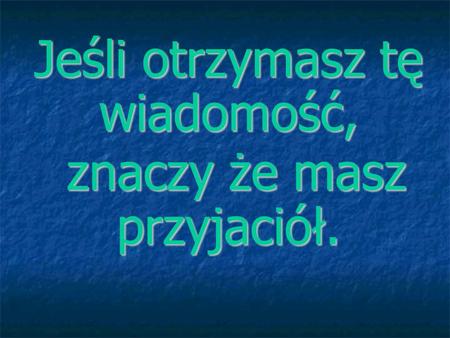 Jeśli otrzymasz tę wiadomość, znaczy że masz przyjaciół. znaczy że masz przyjaciół.