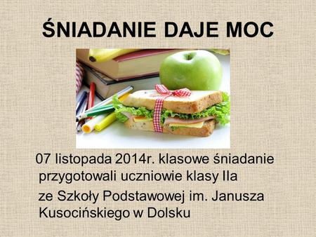 ŚNIADANIE DAJE MOC 07 listopada 2014r. klasowe śniadanie przygotowali uczniowie klasy IIa ze Szkoły Podstawowej im. Janusza Kusocińskiego w Dolsku.