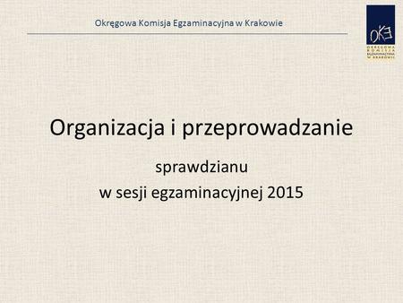 Okręgowa Komisja Egzaminacyjna w Krakowie Organizacja i przeprowadzanie sprawdzianu w sesji egzaminacyjnej 2015.