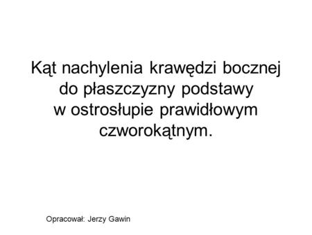 Kąt nachylenia krawędzi bocznej do płaszczyzny podstawy w ostrosłupie prawidłowym czworokątnym. Opracował: Jerzy Gawin.