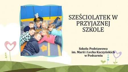 SZEŚCIOLATEK W PRZYJAZNEJ SZKOLE Szkoła Podstawowa im. Marii i Lecha Kaczyńskich w Podsarniu.
