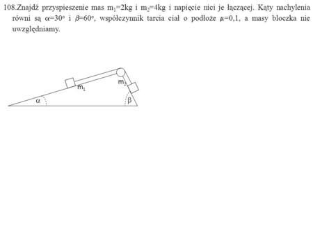 108.Znajdź przyspieszenie mas m 1 =2kg i m 2 =4kg i napięcie nici je łączącej. Kąty nachylenia równi są  =30 o i  =60 o, współczynnik tarcia ciał o podłoże.