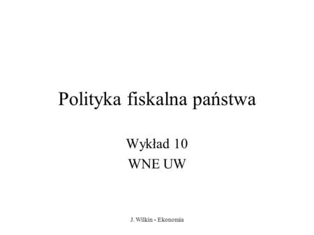 J. Wilkin - Ekonomia Polityka fiskalna państwa Wykład 10 WNE UW.