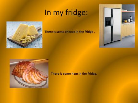 In my fridge: There is some cheese in the fridge. There is some ham in the fridge.