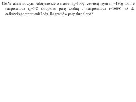 426.W aluminiowym kalorymetrze o masie mk=100g, zawierającym m1=150g lodu o temperaturze to=0oC skroplono parę wodną o temperaturze t=100oC aż do całkowitego.