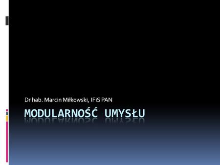 Dr hab. Marcin Miłkowski, IFiS PAN. Czego można się spodziewać?  Fodor i idea modularności  Modularność globalna  Modularność biologiczna  Od modularności.