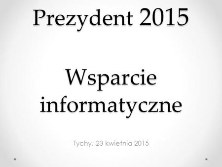 Prezydent 2015 Wsparcie informatyczne Tychy, 23 kwietnia 2015.