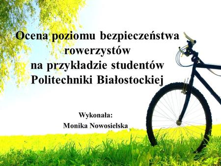 Ocena poziomu bezpieczeństwa rowerzystów na przykładzie studentów Politechniki Białostockiej Wykonała: Monika Nowosielska.