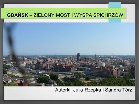 GDAŃSK – ZIELONY MOST I WYSPA SPICHRZÓW Autorki: Julia Rzepka i Sandra Tórz.