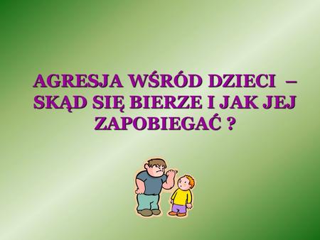 AGRESJA WŚRÓD DZIECI – SKĄD SIĘ BIERZE I JAK JEJ ZAPOBIEGAĆ ?