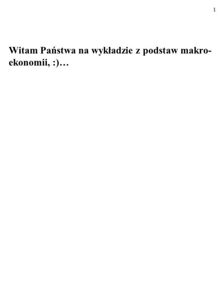 1 Witam Państwa na wykładzie z podstaw makro- ekonomii, :)…