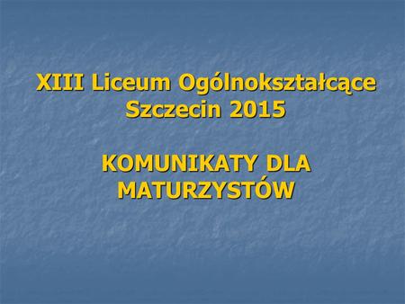 XIII Liceum Ogólnokształcące Szczecin 2015 KOMUNIKATY DLA MATURZYSTÓW.
