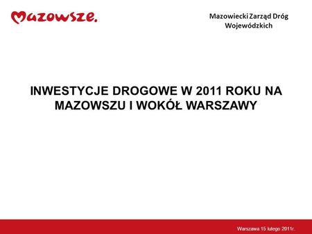 INWESTYCJE DROGOWE W 2011 ROKU NA MAZOWSZU I WOKÓŁ WARSZAWY Mazowiecki Zarząd Dróg Wojewódzkich Warszawa 15 lutego 2011r.