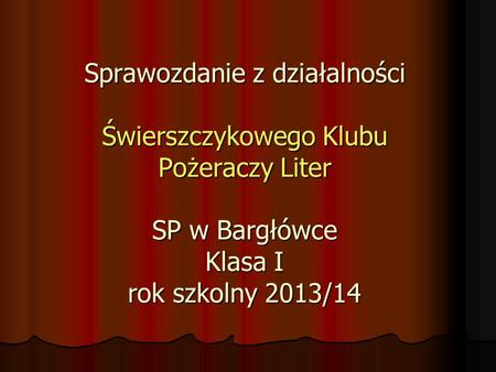 Sprawozdanie z działalności Świerszczykowego Klubu Pożeraczy Liter SP w Bargłówce Klasa I rok szkolny 2013/14.
