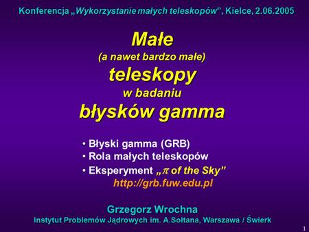 1 Konferencja „Wykorzystanie małych teleskopów”, Kielce, 2.06.2005 Małe (a nawet bardzo małe) teleskopy w badaniu błysków gamma Grzegorz Wrochna Instytut.