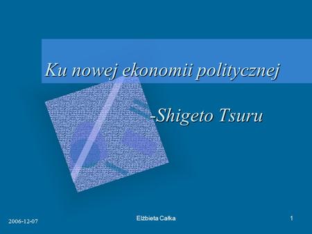 2006-12-07 Elżbieta Całka1 Ku nowej ekonomii politycznej -Shigeto Tsuru.