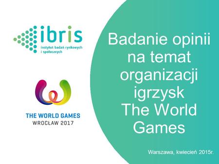 Warszawa, kwiecień 2015r. Badanie opinii na temat organizacji igrzysk The World Games.