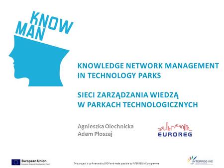 1 This project is co-financed by ERDF and made possible by INTERREG IVC programme KNOWLEDGE NETWORK MANAGEMENT IN TECHNOLOGY PARKS SIECI ZARZĄDZANIA WIEDZĄ.