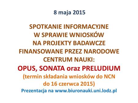 8 maja 2015 SPOTKANIE INFORMACYJNE W SPRAWIE WNIOSKÓW NA PROJEKTY BADAWCZE FINANSOWANE PRZEZ NARODOWE CENTRUM NAUKI: OPUS, SONATA oraz PRELUDIUM (termin.