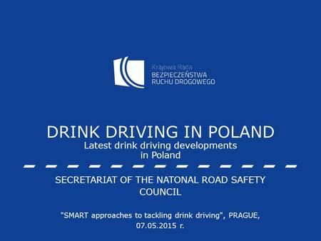 DRINK DRIVING IN POLAND Latest drink driving developments in Poland SECRETARIAT OF THE NATONAL ROAD SAFETY COUNCIL SMART approaches to tackling drink.