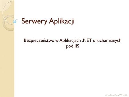 Serwery Aplikacji Bezpieczeństwo w Aplikacjach.NET uruchamianych pod IIS Arkadiusz Popa, WMiI, UŁ.