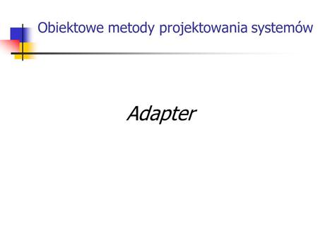 Obiektowe metody projektowania systemów Adapter. Wstęp: „Dostosowanie interfejsu klasy do interfejsu, którego oczekuje użytkownik. Adapter umożliwia współprace.