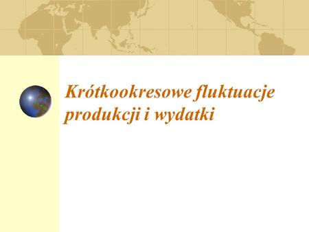 Krótkookresowe fluktuacje produkcji i wydatki. 1.Wahania krótkookresowe w gospodarce rynkowej; 2.Zagregowany popyt i podaż; 3.Zakłócenia wytrącające gospodarkę.