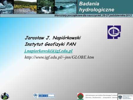 Warsztaty początkowe dla nauczycieli, 26-27 października 2012 Badania hydrologiczne Jarosław J. Napiórkowski Instytut Geofizyki PAN