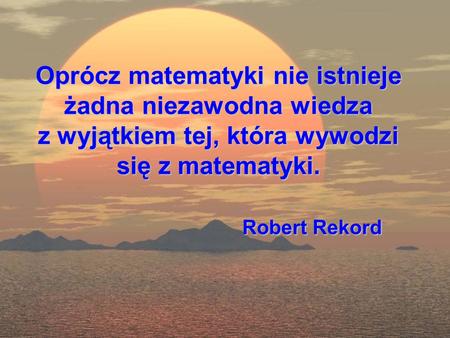 Oprócz matematyki nie istnieje żadna niezawodna wiedza z wyjątkiem tej, która wywodzi się z matematyki. Robert Rekord.