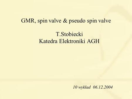 GMR, spin valve & pseudo spin valve T.Stobiecki Katedra Elektroniki AGH 10 wykład 06.12.2004.