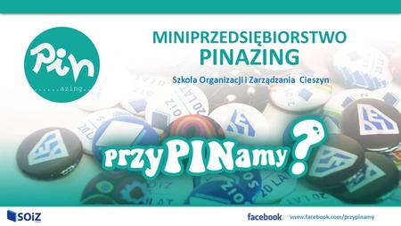 MINIPRZEDSIĘBIORSTWO PINAZING Szkoła Organizacji i Zarządzania Cieszyn www.facebook.com/przypinamy.
