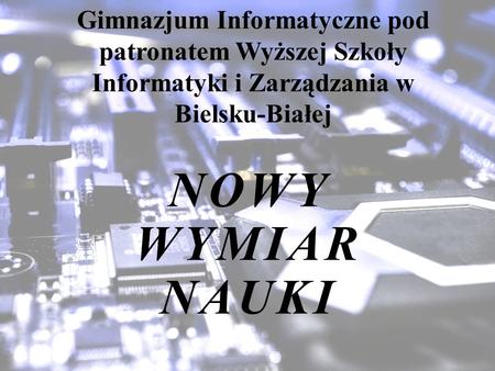 NOWY WYMIAR NAUKI Gimnazjum Informatyczne pod patronatem Wyższej Szkoły Informatyki i Zarządzania w Bielsku-Białej.