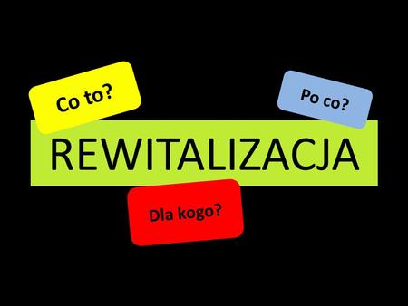 Co to? Po co? REWITALIZACJA Dla kogo?.