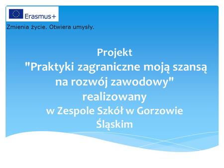 Projekt Praktyki zagraniczne moją szansą na rozwój zawodowy realizowany w Zespole Szkół w Gorzowie Śląskim Zmienia życie. Otwiera umysły.
