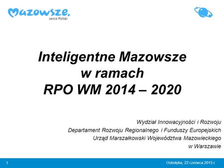 1 Ostrołęka, 22 czerwca 2015 r. Inteligentne Mazowsze w ramach RPO WM 2014 – 2020 Wydział Innowacyjności i Rozwoju Departament Rozwoju Regionalnego i Funduszy.