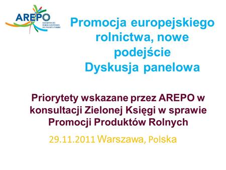 Promocja europejskiego rolnictwa, nowe podejście Dyskusja panelowa 29.11.2011 Warszawa, Pol ska Priorytety wskazane przez AREPO w konsultacji Zielonej.