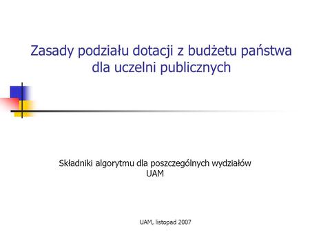 UAM, listopad 2007 Zasady podziału dotacji z budżetu państwa dla uczelni publicznych Składniki algorytmu dla poszczególnych wydziałów UAM.